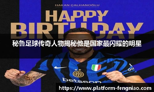 秘鲁足球传奇人物揭秘他是国家最闪耀的明星