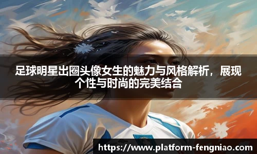 足球明星出圈头像女生的魅力与风格解析，展现个性与时尚的完美结合