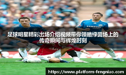 足球明星精彩出场介绍视频带你领略绿茵场上的传奇瞬间与辉煌时刻