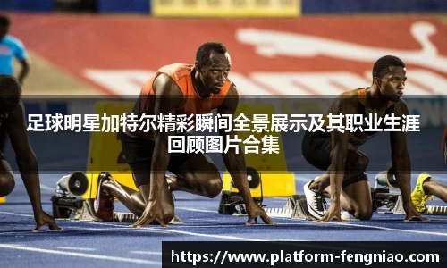 足球明星加特尔精彩瞬间全景展示及其职业生涯回顾图片合集